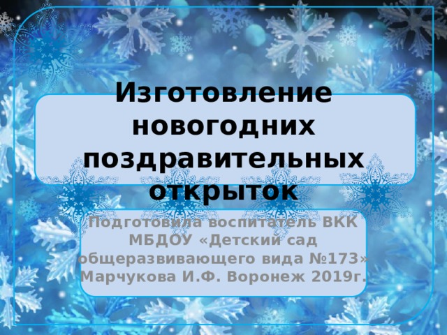 Изготовление новогодних поздравительных открыток Подготовила воспитатель ВКК МБДОУ «Детский сад общеразвивающего вида №173» Марчукова И.Ф. Воронеж 2019г. 