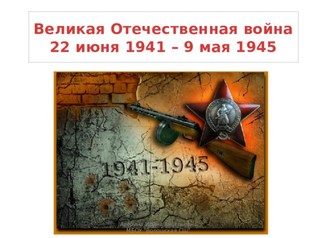 Великая Отечественная война  22 июня 1941 – 9 мая 1945 Аверина Ирина Анатоьевна МБОУ 