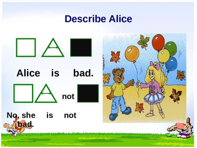 Describe Alice Alice is bad. not No, she is not bad.  