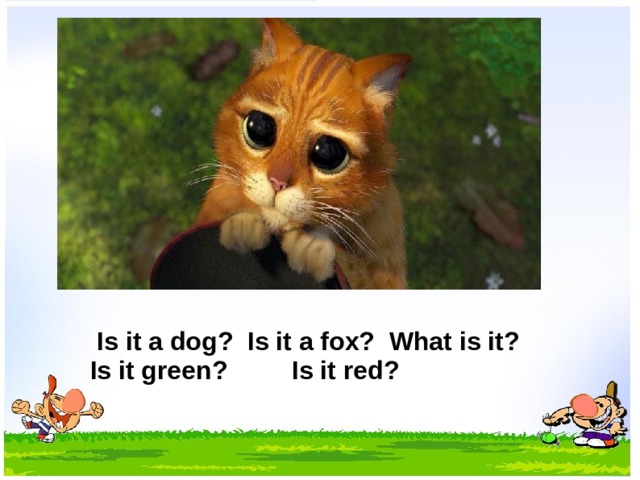 I Is it a dog? Is it a fox? What is it? Is it green? Is it red? 