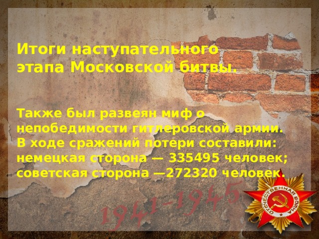  Итоги наступательного  этапа Московской битвы.    Также был развеян миф о непобедимости гитлеровской армии.   В ходе сражений потери составили:  немецкая сторона — 335495 человек;  советская сторона —272320 человек. 