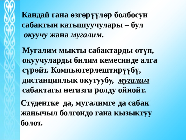 Кандай гана өзгөрүүлөр болбосун сабактын катышуучулары – бул  окуучу жана мугалим .  Мугалим мыкты сабактарды өтүп, окуучуларды билим кемесинде алга сүрөйт. Компьютерлештирүүбү, дистанциялык окутуубу, мугалим сабактагы негизги ролду ойнойт. Студентке да, мугалимге да сабак жаңычыл болгондо гана кызыктуу болот. 