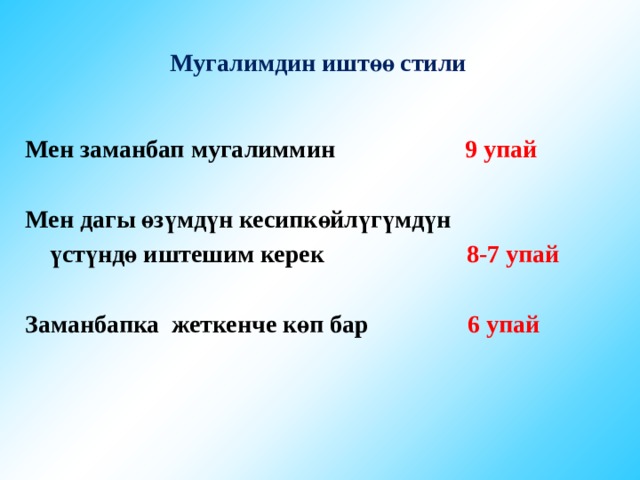 Мугалимдин иштөө стили  Мен заманбап мугалиммин 9 упай   Мен дагы өзүмдүн кесипкөйлүгүмдүн  үстүндө иштешим керек  8-7 упай   Заманбапка жеткенче көп бар  6 упай 