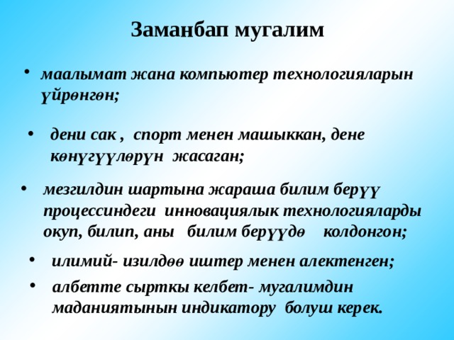 Заманбап мугалим маалымат жана компьютер технологияларын үйрөнгөн;   дени сак , спорт менен машыккан, дене көнүгүүлөрүн жасаган; мезгилдин шартына жараша билим берүү процессиндеги инновациялык технологияларды окуп, билип, аны билим берүүдө колдонгон; илимий- изилдөө иштер менен алектенген; албетте сырткы келбет- мугалимдин маданиятынын индикатору болуш керек. 