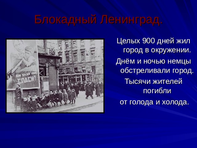 Блокадный Ленинград. Целых 900 дней жил город в окружении. Днём и ночью немцы обстреливали город. Тысячи жителей погибли  от голода и холода. 