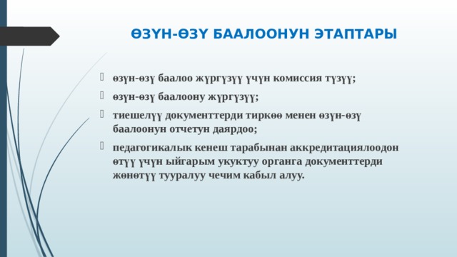 ӨЗҮН-ӨЗҮ БААЛООНУН ЭТАПТАРЫ өзүн-өзү баалоо жүргүзүү үчүн комиссия түзүү; өзүн-өзү баалоону жүргүзүү; тиешелүү документтерди тиркөө менен өзүн-өзү баалоонун отчетун даярдоо; педагогикалык кенеш тарабынан аккредитациялоодон өтүү үчүн ыйгарым укуктуу органга документтерди жөнөтүү тууралуу чечим кабыл алуу.  