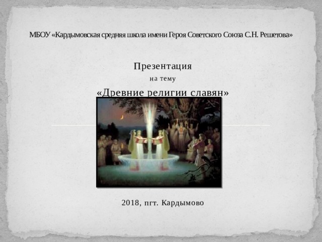 МБОУ «Кардымовская средняя школа имени Героя Советского Союза С.Н. Решетова»   Презентация на тему «Древние религии славян» 2018, пгт. Кардымово 