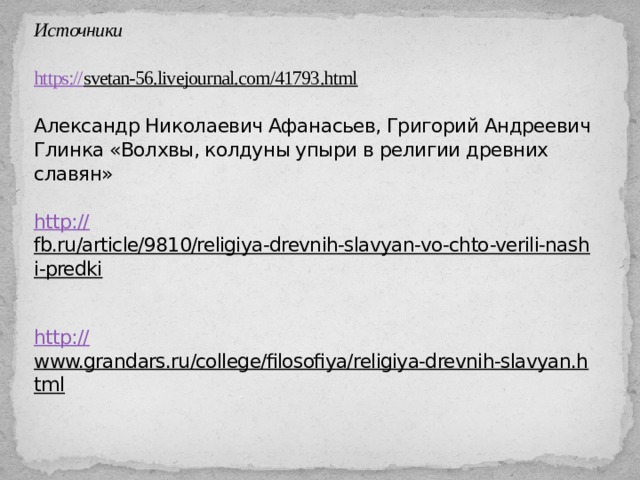 Источники   https:// svetan-56.livejournal.com/41793.html   Александр Николаевич Афанасьев, Григорий Андреевич Глинка «Волхвы, колдуны упыри в религии древних славян»   http:// fb.ru/article/9810/religiya-drevnih-slavyan-vo-chto-verili-nashi-predki   http:// www.grandars.ru/college/filosofiya/religiya-drevnih-slavyan.html    