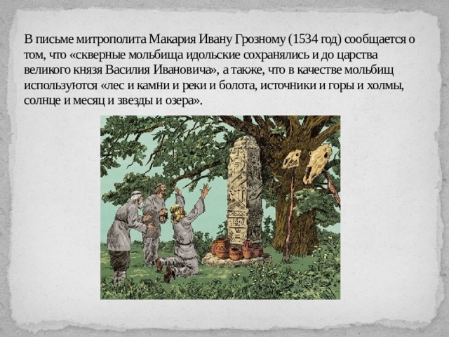 В письме митрополита Макария Ивану Грозному (1534 год) сообщается о том, что «скверные мольбища идольские сохранялись и до царства великого князя Василия Ивановича», а также, что в качестве мольбищ используются «лес и камни и реки и болота, источники и горы и холмы, солнце и месяц и звезды и озера».   