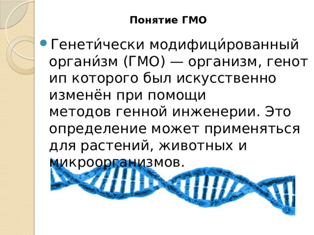  Понятие  ГМО   Генети́чески модифици́рованный органи́зм (ГМО) — организм, генотип которого был искусственно изменён при помощи методов генной инженерии. Это определение может применяться для растений, животных и микроорганизмов. 