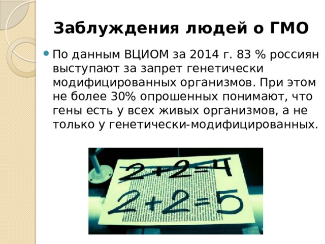 Заблуждения людей о ГМО По данным ВЦИОМ за 2014 г. 83 % россиян выступают за запрет генетически модифицированных организмов. При этом не более 30% опрошенных понимают, что гены есть у всех живых организмов, а не только у генетически-модифицированных. 