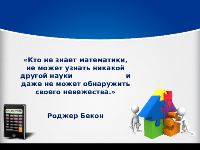 «Кто не знает математики, не может узнать никакой другой науки и даже не может обнаружить своего невежества.»   Роджер Бекон 