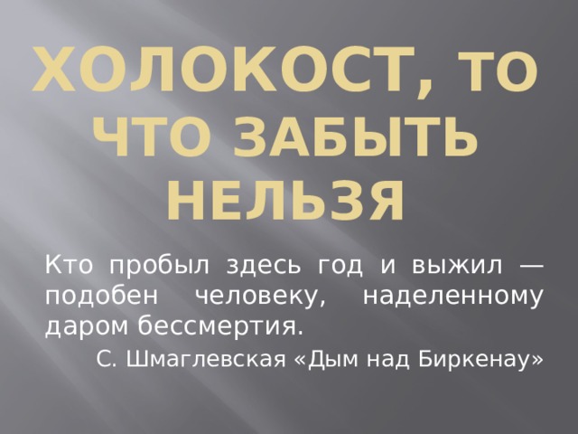 Холокост, то что забыть нельзя Кто пробыл здесь год и выжил — подобен человеку, наделенному даром бессмертия. С. Шмаглевская «Дым над Биркенау» 