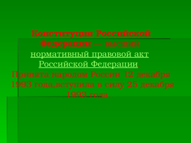  Конституция Российской Федерации  — высший  нормативный правовой акт   Российской Федерации . Принята народом России 12 декабря  1993 года,вступила в силу 25 декабря 1993 года.  