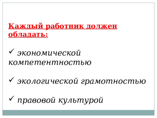 Каждый работник должен обладать:  экономической компетентностью   экологической грамотностью   правовой культурой 