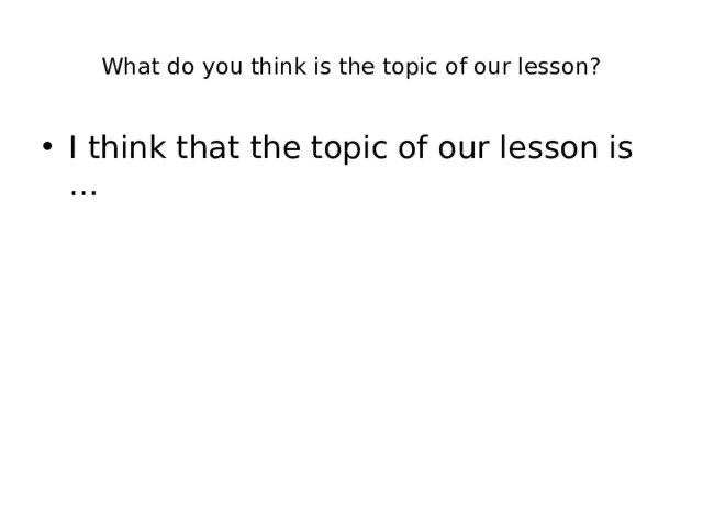  What do you think is the topic of our lesson?   I think that the topic of our lesson is … 
