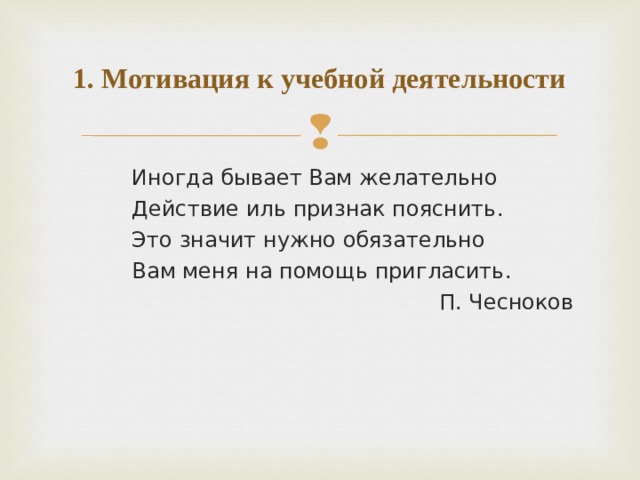 1. Мотивация к учебной деятельности Иногда бывает Вам желательно Действие иль признак пояснить. Это значит нужно обязательно Вам меня на помощь пригласить.  П. Чесноков 