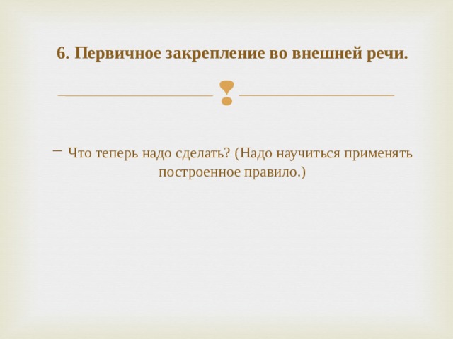 6. Первичное закрепление во внешней речи.     − Что теперь надо сделать? (Надо научиться применять построенное правило.)     