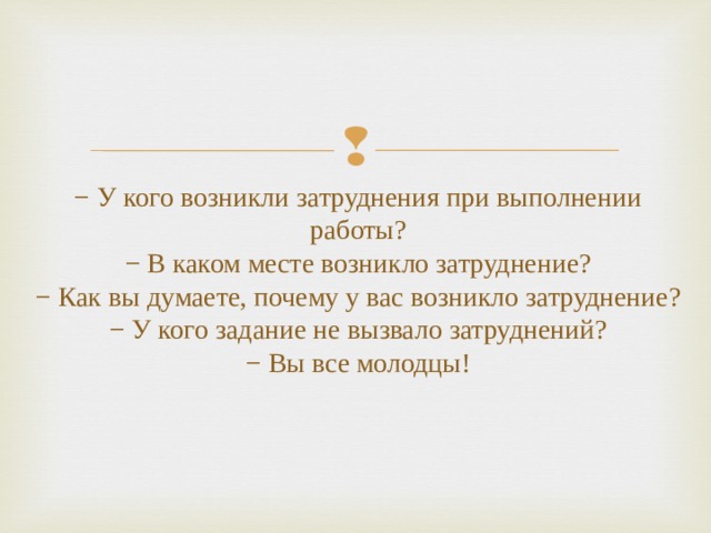 − У кого возникли затруднения при выполнении работы?  − В каком месте возникло затруднение?  − Как вы думаете, почему у вас возникло затруднение?  − У кого задание не вызвало затруднений?  − Вы все молодцы!   