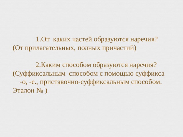  1.От каких частей образуются наречия?  (От прилагательных, полных причастий)   2.Каким способом образуются наречия?  (Суффиксальным способом с помощью суффикса -о, -е., приставочно-суффиксальным способом. Эталон № ) 