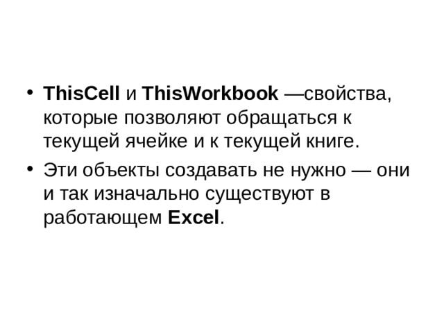 ThisCell и ThisWorkbook  —свойства, которые позволяют обращаться к текущей ячейке и к текущей книге. Эти объекты создавать не нужно — они и так изначально существуют в работающем Excel . 