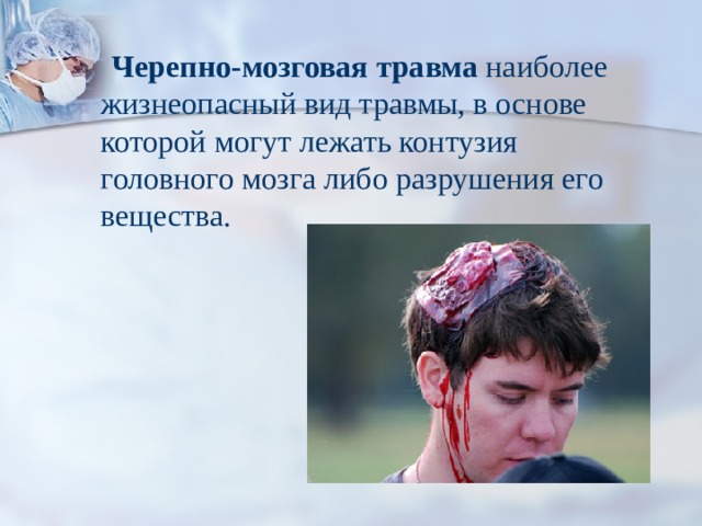  Черепно-мозговая травма наиболее жизнеопасный вид травмы, в основе которой могут лежать контузия головного мозга либо разрушения его вещества. 