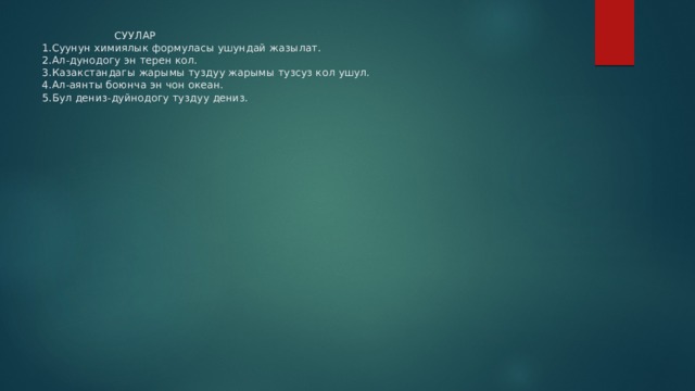  СУУЛАР  1.Суунун химиялык формуласы ушундай жазылат.  2.Ал-дунодогу эн терен кол.  3.Казакстандагы жарымы туздуу жарымы тузсуз кол ушул.  4.Ал-аянты боюнча эн чон океан.  5.Бул дениз-дуйнодогу туздуу дениз. 