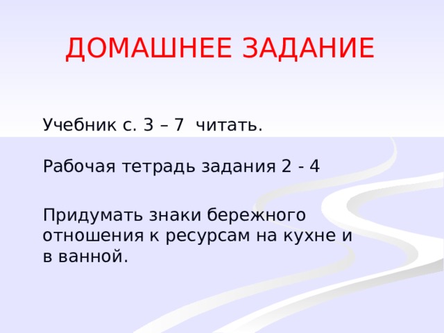 ДОМАШНЕЕ ЗАДАНИЕ Учебник с. 3 – 7 читать. Рабочая тетрадь задания 2 - 4 Придумать знаки бережного отношения к ресурсам на кухне и в ванной. 