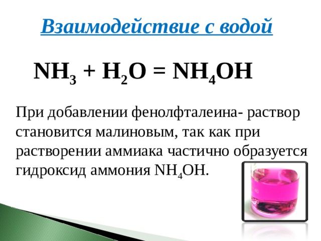Взаимодействие с водой NH 3  + H 2 O = NH 4 OH При добавлении фенолфталеина‑ раствор становится малиновым, так как при растворении аммиака частично образуется гидроксид аммония NH 4 OH. 