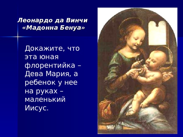 Леонардо да Винчи  «Мадонна Бенуа» Докажите, что эта юная флорентийка – Дева Мария, а ребенок у нее на руках – маленький Иисус. 