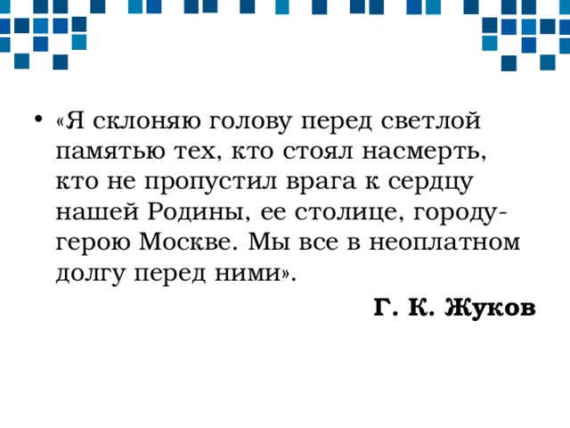 «Я склоняю голову перед светлой памятью тех, кто стоял насмерть, кто не пропустил врага к сердцу нашей Родины, ее столице, городу-герою Москве. Мы все в неоплатном долгу перед ними». Г. К. Жуков 