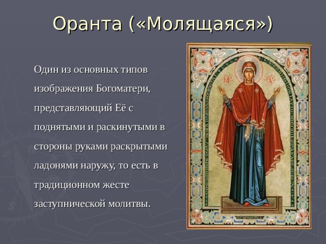 Оранта («Молящаяся»)  Один из основных типов изображения Богоматери, представляющий Её с поднятыми и раскинутыми в стороны руками раскрытыми ладонями наружу, то есть в традиционном жесте заступнической молитвы. 