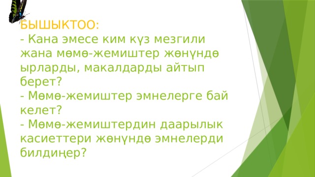 БЫШЫКТОО:  - Кана эмесе ким күз мезгили жана мөмө-жемиштер жөнүндө ырларды, макалдарды айтып берет?  - Мөмө-жемиштер эмнелерге бай келет?  - Мөмө-жемиштердин даарылык касиеттери жөнүндө эмнелерди билдиңер? 