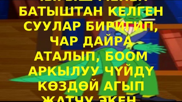 ЧЫГЫШ МЕНЕН БАТЫШТАН КЕЛГЕН СУУЛАР БИРИГИП, ЧАР ДАЙРА АТАЛЫП, БООМ АРКЫЛУУ ЧҮЙДҮ КӨЗДӨЙ АГЫП ЖАТЧУ ЭКЕН. 