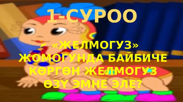 1-СУРОО «ЖЕЛМОГУЗ» ЖОМОГУНДА БАЙБИЧЕ КӨРГӨН ЖЕЛМОГУЗ ӨЗҮ ЭМНЕ ЭЛЕ? 