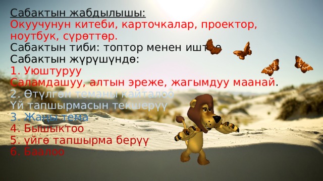 Сабактын жабдылышы:  Окуучунун китеби, карточкалар, проектор, ноутбук, сүрөттөр.  Сабактын тиби: топтор менен иштөө  Сабактын жүрүшүндө:  1. Уюштуруу  Саламдашуу, алтын эреже, жагымдуу маанай .  2. Өтүлгөн теманы кайталоо  Үй тапшырмасын текшерүү  3. Жаңы тема  4. Бышыктоо  5. үйгө тапшырма берүү  6. Баалоо 