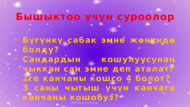 Бышыктоо үчүн суроолор Бүгүнкү сабак эмне жөнүндө болду? Сандардын кошулуусунан чыккан сан эмне деп аталат? 2ге канчаны кошсо 4 болот? 3 саны чыгыш үчүн канчага канчаны кошобуз? 