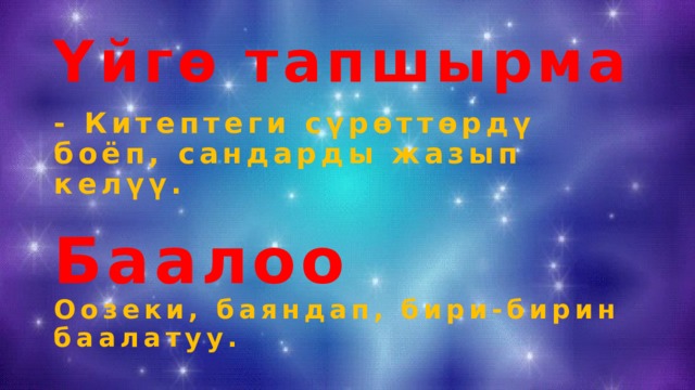 Үйгө тапшырма - Китептеги сүрөттөрдү боёп, сандарды жазып келүү. Баалоо Оозеки, баяндап, бири-бирин баалатуу. 