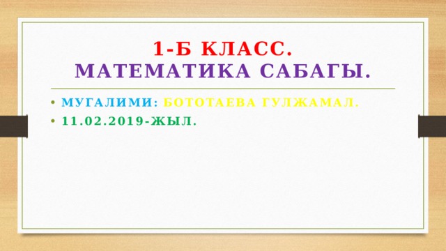 1-Б КЛАСС.  МАТЕМАТИКА САБАГЫ. МУГАЛИМИ:  БОТОТАЕВА ГУЛЖАМАЛ. 11.02.2019-ЖЫЛ. 