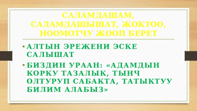 САЛАМДАШАМ, САЛАМДАШЫШАТ, ЖОКТОО, НООМОТЧУ ЖООП БЕРЕТ АЛТЫН ЭРЕЖЕНИ ЭСКЕ САЛЫШАТ БИЗДИН УРААН: «АДАМДЫН КОРКУ ТАЗАЛЫК, ТЫНЧ ОЛТУРУП САБАКТА, ТАТЫКТУУ БИЛИМ АЛАБЫЗ» 