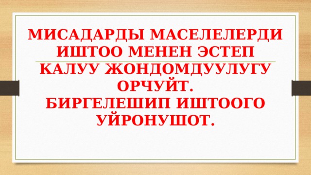 МИСАДАРДЫ МАСЕЛЕЛЕРДИ ИШТОО МЕНЕН ЭСТЕП КАЛУУ ЖОНДОМДУУЛУГУ ОРЧУЙТ.  БИРГЕЛЕШИП ИШТООГО УЙРОНУШОТ.   