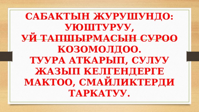 САБАКТЫН ЖУРУШУНДО:  УЮШТУРУУ,  УЙ ТАПШЫРМАСЫН СУРОО КОЗОМОЛДОО.  ТУУРА АТКАРЫП, СУЛУУ ЖАЗЫП КЕЛГЕНДЕРГЕ МАКТОО, СМАЙЛИКТЕРДИ ТАРКАТУУ. 