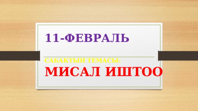 11-ФЕВРАЛЬ САБАКТЫН ТЕМАСЫ: МИСАЛ ИШТОО 