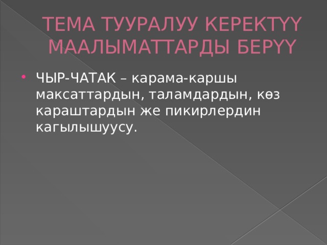 ТЕМА ТУУРАЛУУ КЕРЕКТҮҮ МААЛЫМАТТАРДЫ БЕРҮҮ ЧЫР-ЧАТАК – карама-каршы максаттардын, таламдардын, көз караштардын же пикирлердин кагылышуусу. 
