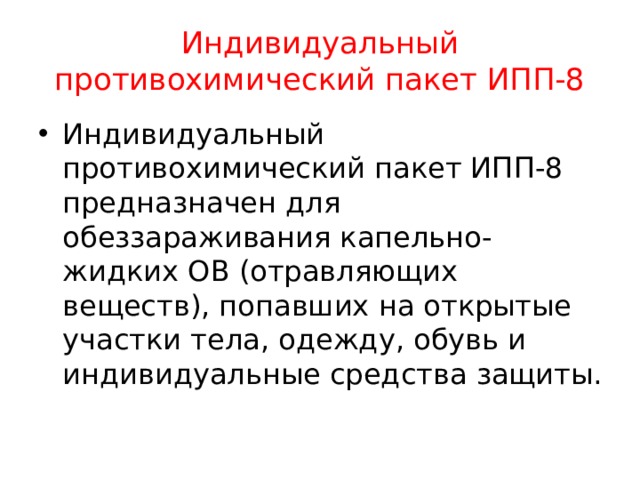 Индивидуальный противохимический пакет ИПП-8 Индивидуальный противохимический пакет ИПП-8 предназначен для обеззараживания капельно-жидких ОВ (отравляющих веществ), попавших на открытые участки тела, одежду, обувь и индивидуальные средства защиты. 