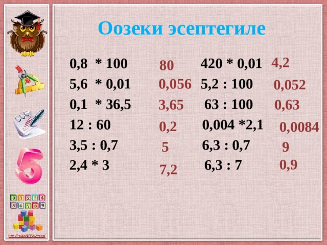 Оозеки эсептегиле 4,2 0,8 * 100 420 * 0,01 5,6 * 0,01 5,2 : 100 0,1 * 36,5 63 : 100 12 : 60 0,004 *2,1 3,5 : 0,7 6,3 : 0,7 2,4 * 3 6,3 : 7   80 0,056 0,052 0,63 3,65 0,2 0,0084 5 9 0,9 7,2 