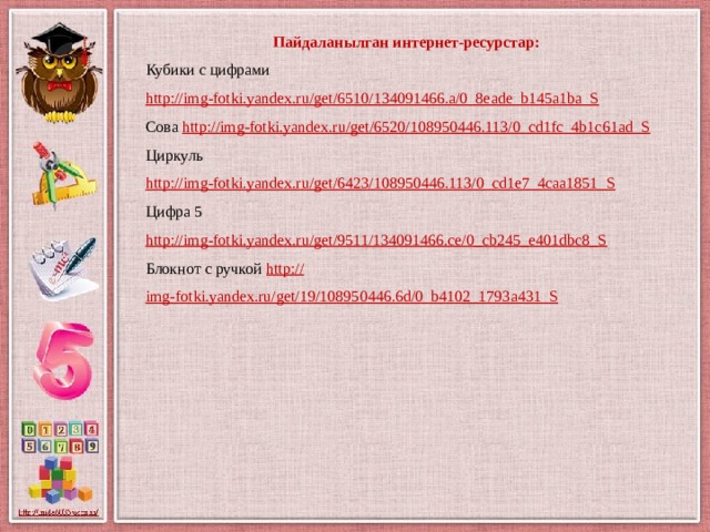 Пайдаланылган интернет-ресурстар: Кубики с цифрами http://img-fotki.yandex.ru/get/6510/134091466.a/0_8eade_b145a1ba_S  Сова http://img-fotki.yandex.ru/get/6520/108950446.113/0_cd1fc_4b1c61ad_S  Циркуль http://img-fotki.yandex.ru/get/6423/108950446.113/0_cd1e7_4caa1851_S  Цифра 5 http://img-fotki.yandex.ru/get/9511/134091466.ce/0_cb245_e401dbc8_S  Блокнот с ручкой http:// img-fotki.yandex.ru/get/19/108950446.6d/0_b4102_1793a431_S 