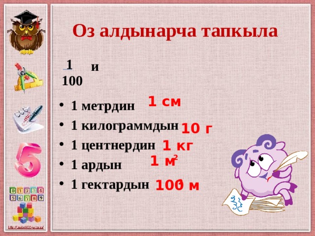 Оз алдынарча тапкыла 1  и  1 метрдин 1 килограммдын 1 центнердин 1 ардын 1 гектардын 100 1 см 10 г 1 кг 1 м 2 100 м 2 