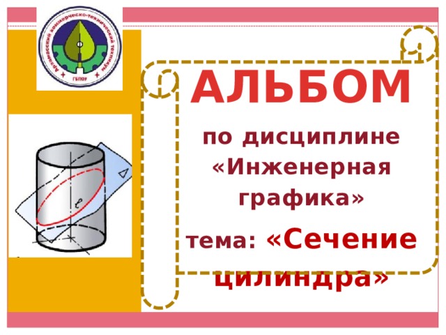 АЛЬБОМ по дисциплине «Инженерная графика» тема: «Сечение цилиндра» 