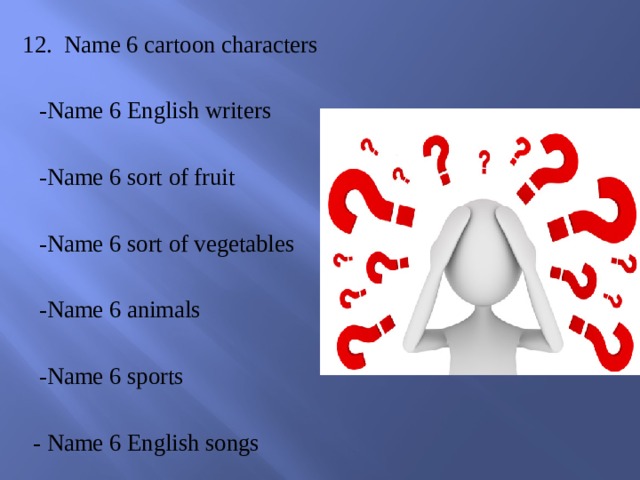  12. Name 6 cartoon characters  -Name 6 English writers  -Name 6 sort of fruit  -Name 6 sort of vegetables  -Name 6 animals  -Name 6 sports  - Name 6 English songs 